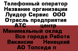 Телефонный оператор › Название организации ­ Луидор-Сервис, ООО › Отрасль предприятия ­ АТС, call-центр › Минимальный оклад ­ 20 000 - Все города Работа » Вакансии   . Ненецкий АО,Топседа п.